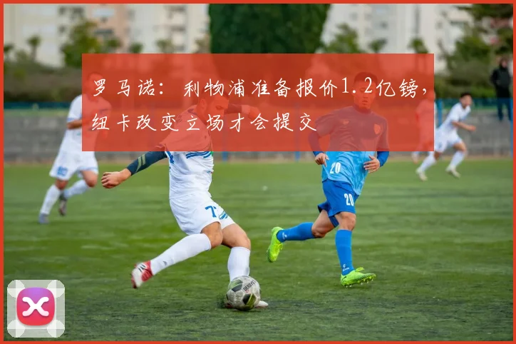 罗马诺：利物浦准备报价1.2亿镑，纽卡改变立场才会提交