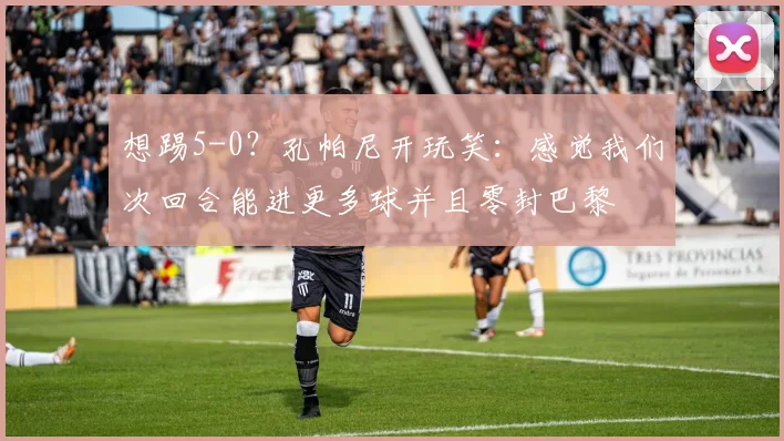 想踢5-0？孔帕尼开玩笑：感觉我们次回合能进更多球并且零封巴黎