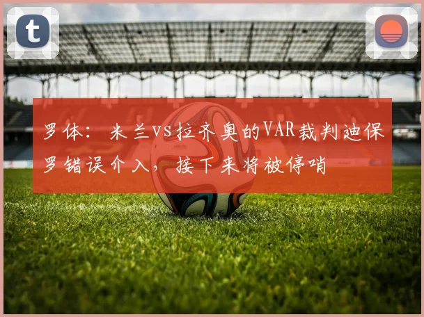 罗体：米兰vs拉齐奥的VAR裁判迪保罗错误介入，接下来将被停哨